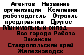 Агентов › Название организации ­ Компания-работодатель › Отрасль предприятия ­ Другое › Минимальный оклад ­ 50 000 - Все города Работа » Вакансии   . Ставропольский край,Железноводск г.